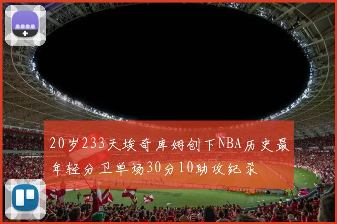 20岁233天埃奇库姆创下NBA历史最年轻分卫单场30分10助攻纪录