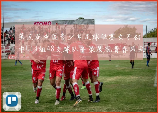 第五届中国青少年足球联赛女子初中U14组48支球队齐聚展现青春风采