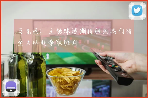 马克西：主场球迷期待胜利我们将全力以赴争取胜利
