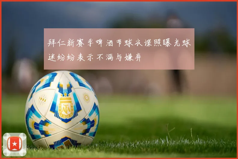 拜仁新赛季啤酒节球衣谍照曝光球迷纷纷表示不满与嫌弃