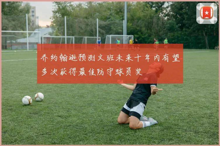 乔约翰逊预测文班未来十年内有望多次获得最佳防守球员奖