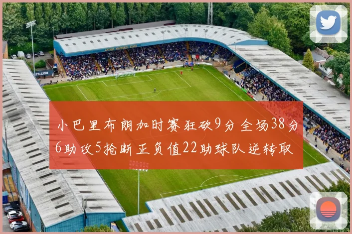 小巴里布朗加时赛狂砍9分全场38分6助攻5抢断正负值22助球队逆转取胜