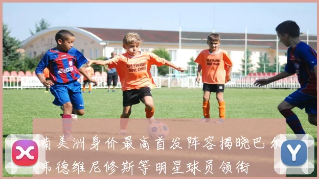 南美洲身价最高首发阵容揭晓巴尔韦德维尼修斯等明星球员领衔