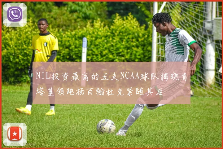 NIL投资最高的五支NCAA球队揭晓肯塔基领跑杨百翰杜克紧随其后