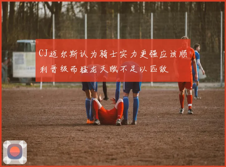 CJ迈尔斯认为骑士实力更强应该顺利晋级而猛龙天赋不足以匹敌