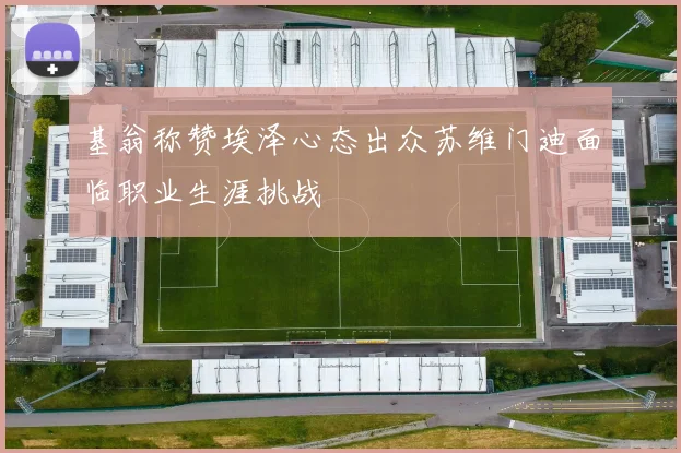 基翁称赞埃泽心态出众苏维门迪面临职业生涯挑战