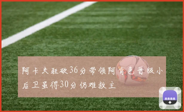 阿卡夫狂砍36分带领阿肯色晋级小后卫虽得30分仍难救主