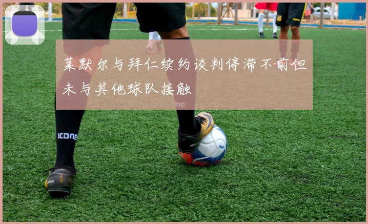 莱默尔与拜仁续约谈判停滞不前但未与其他球队接触