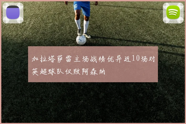 加拉塔萨雷主场战绩优异近10场对英超球队仅败阿森纳