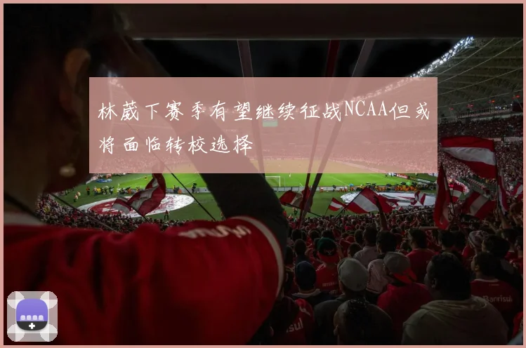 林葳下赛季有望继续征战NCAA但或将面临转校选择