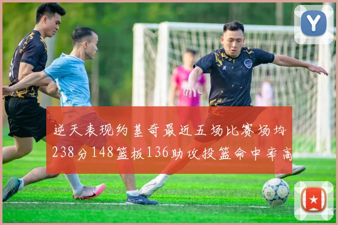逆天表现约基奇最近五场比赛场均238分148篮板136助攻投篮命中率高达547