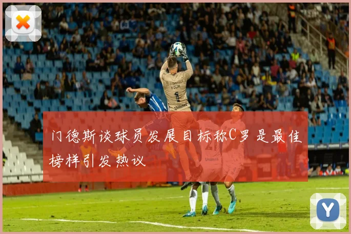 门德斯谈球员发展目标称C罗是最佳榜样引发热议